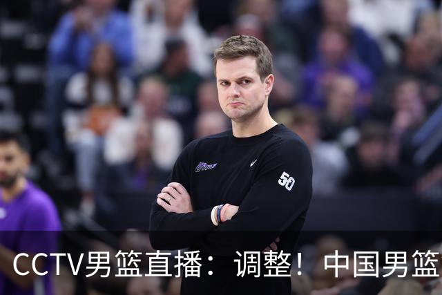CCTV男篮直播：调整！中国男篮铜牌赛不容有失，日本男篮难度不小